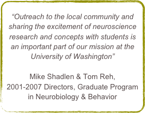 “Outreach to the local community and sharing the excitement of neuroscience research and concepts with students is an important part of our mission at the University of Washington”Mike Shadlen & Tom Reh,2001-2007 Directors, Graduate Program in Neurobiology & Behavior